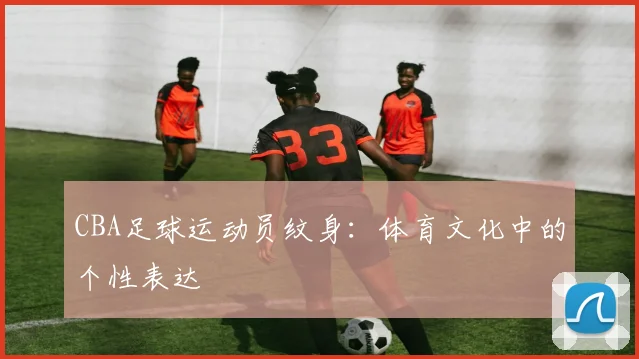 CBA足球运动员纹身：体育文化中的个性表达