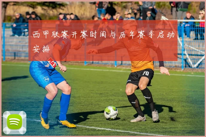 西甲联赛开赛时间与历年赛季启动安排