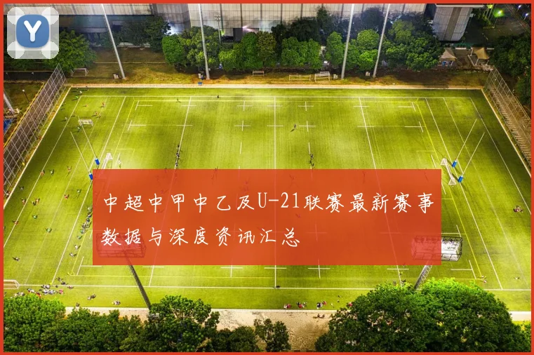中超中甲中乙及U-21联赛最新赛事数据与深度资讯汇总