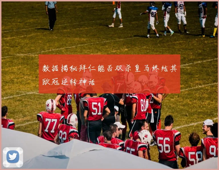 数据揭秘拜仁能否双杀皇马终结其欧冠逆转神话