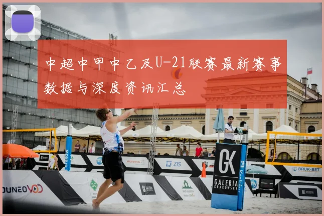 中超中甲中乙及U-21联赛最新赛事数据与深度资讯汇总