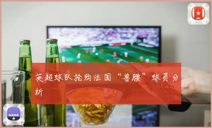 英超球队抢购法国“兽腰”球员分析