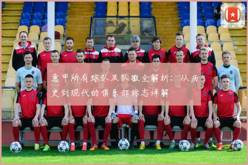 意甲所有球队及队徽全解析：从历史到现代的俱乐部标志详解