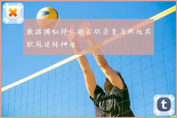 数据揭秘拜仁能否双杀皇马终结其欧冠逆转神话